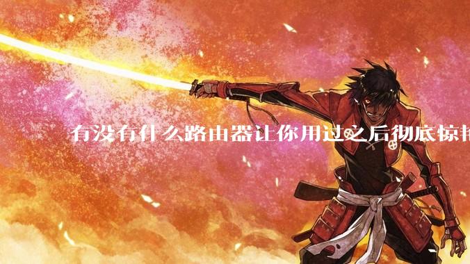 有没有什么路由器让你用过之后彻底惊艳了？