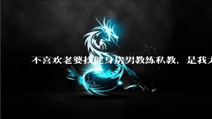 不喜欢老婆找健身房男教练私教，是我太狭隘了吗？