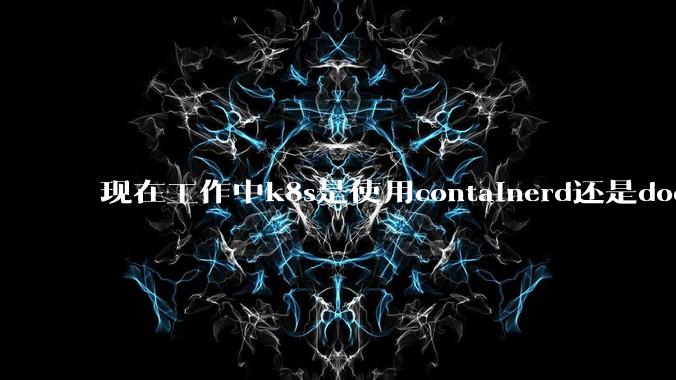 现在工作中k8s是使用containerd还是docker来管理容器?