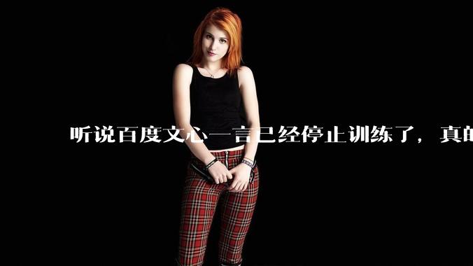 听说百度文心一言已经停止训练了，真的***的？百度这是准备放弃ai了吗？