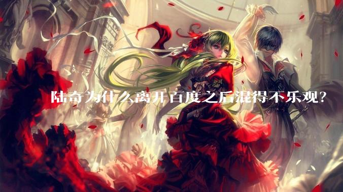 陆奇为什么离开百度之后混得不乐观？