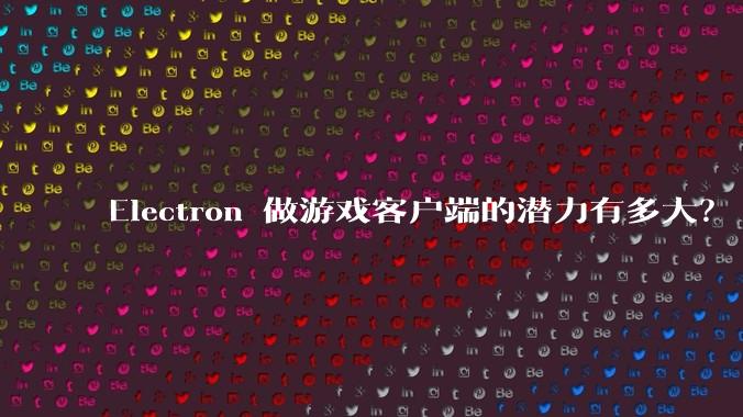 Electron 做游戏客户端的潜力有多大？