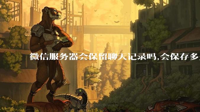 微信服务器会保留聊天记录吗,会保存多久?