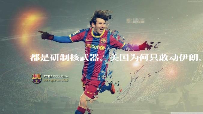 都是研制核武器，美国为何只敢动伊朗，对朝鲜却畏首畏尾？