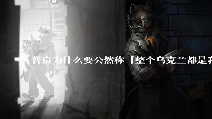 普京为什么要公然称「整个乌克兰都是我们的」？