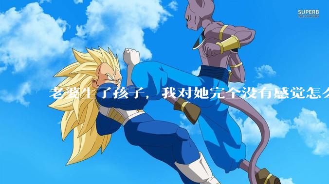 老婆生了孩子，我对她完全没有感觉怎么办？