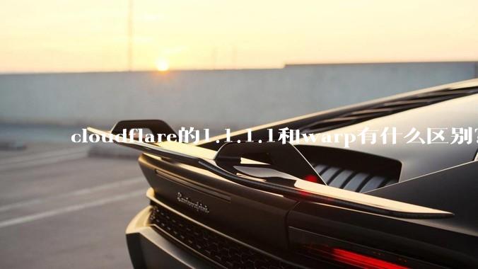 cloudflare的1.1.1.1和warp有什么区别？