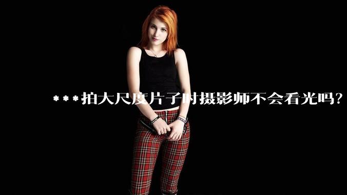 ***拍大尺度片子时摄影师不会看光吗？