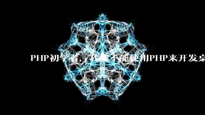 PHP初学者，我能不能使用PHP来开发桌面应用？