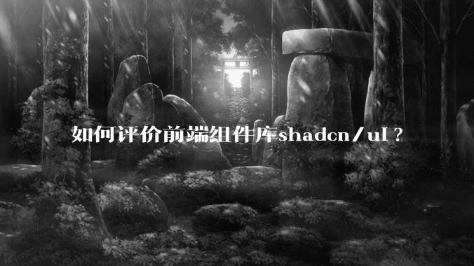如何评价前端组件库shadcn/ui?