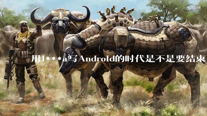 用J***a写Android的时代是不是要结束了？