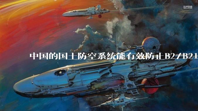 中国的国土防空系统能有效防止B2/B21这类飞翼隐身战略轰炸机入侵吗？