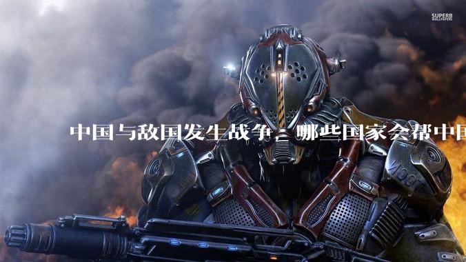 中国与敌国发生战争，哪些国家会帮中国？