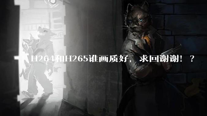 H264和H265谁画质好，求回谢谢！？