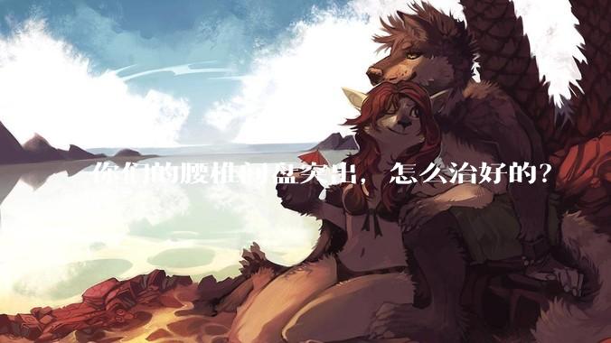 你们的腰椎间盘突出，怎么治好的？