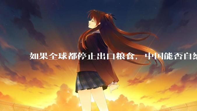 如果全球都停止出口粮食，中国能否自给自足？